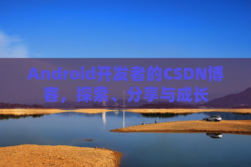 Android开发者的CSDN博客，探索、分享与成长